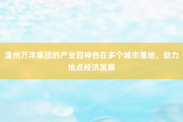 温州万洋集团的产业园神色在多个城市落地，助力地点经济发展