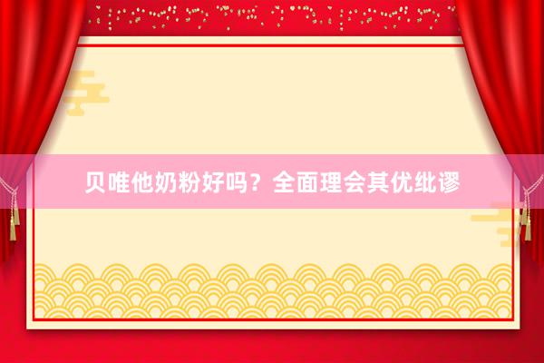 贝唯他奶粉好吗？全面理会其优纰谬